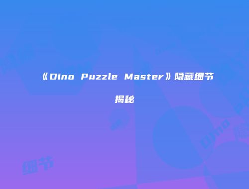 《Dino Puzzle Master》隐藏细节揭秘