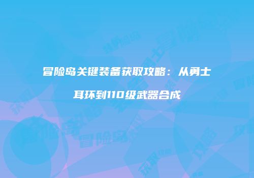冒险岛关键装备获取攻略：从勇士耳环到110级武器合成