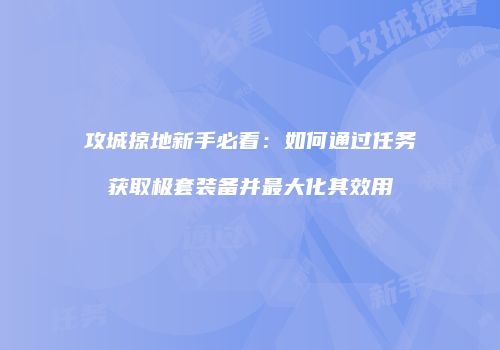 攻城掠地新手必看:如何通过任务获取极套装备并最大化其效用