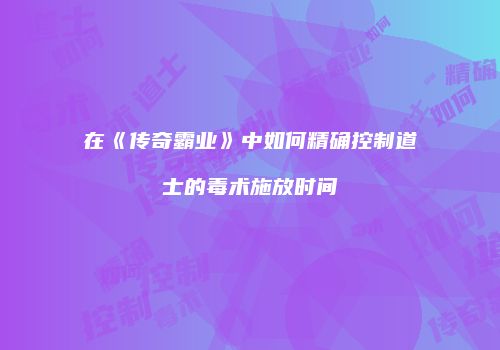在《传奇霸业》中如何精确控制道士的毒术施放时间