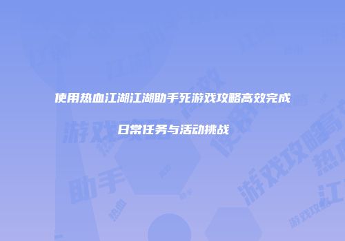 使用热血江湖江湖助手死游戏攻略高效完成日常任务与活动挑战