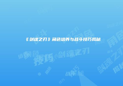 《剑魂之刃》角色培养与战斗技巧揭秘