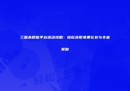 三国杀微信平台活动攻略：轻松获取免费礼包与丰富奖励