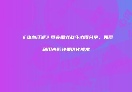 《热血江湖》昼夜模式战斗心得分享：如何利用光影效果优化战术