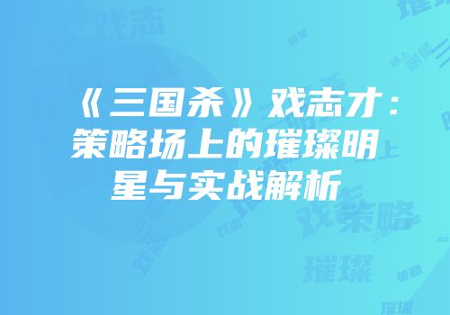 《三国杀》戏志才：策略场上的璀璨明星与实战解析