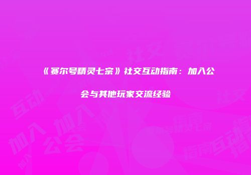 《赛尔号精灵七宗》社交互动指南：加入公会与其他玩家交流经验