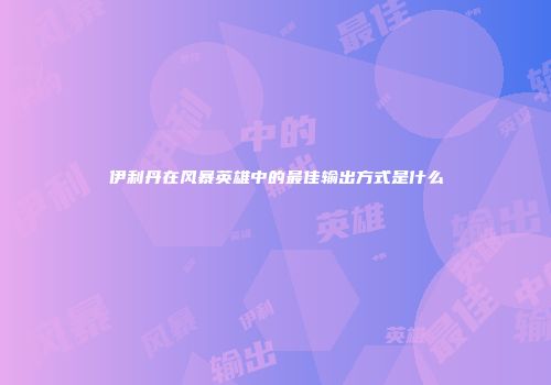 伊利丹在风暴英雄中的最佳输出方式是什么
