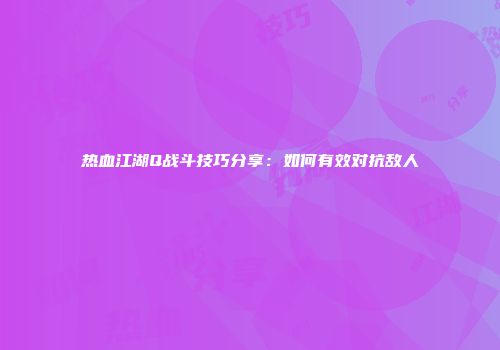 热血江湖Q战斗技巧分享：如何有效对抗敌人