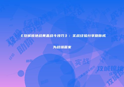 《攻城掠地战黄盖战斗技巧》：实战经验分享助你成为战场赢家