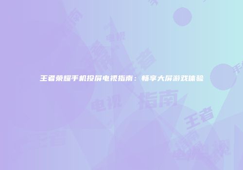 王者荣耀手机投屏电视指南：畅享大屏游戏体验