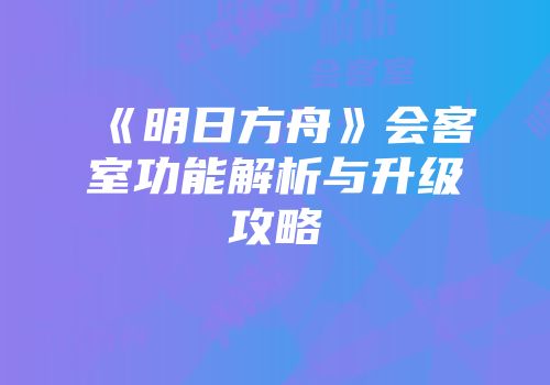 《明日方舟》会客室功能解析与升级攻略