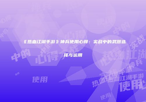 《热血江湖手游》神兵使用心得：实战中的武器选择与运用