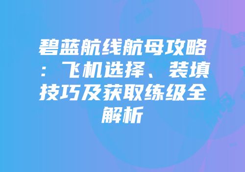 碧蓝航线航母攻略：飞机选择、装填技巧及获取练级全解析