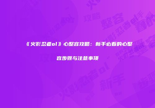 《火影忍者ol》心整容攻略：新手必看的心整容步骤与注意事项
