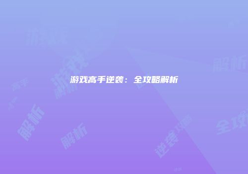 游戏高手逆袭：全攻略解析