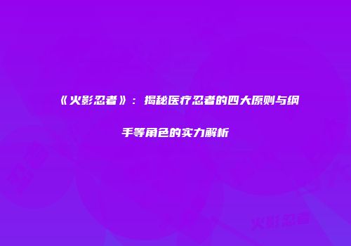 《火影忍者》：揭秘医疗忍者的四大原则与纲手等角色的实力解析
