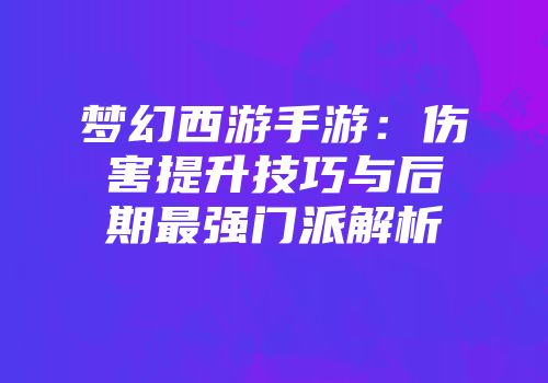 梦幻西游手游：伤害提升技巧与后期最强门派解析