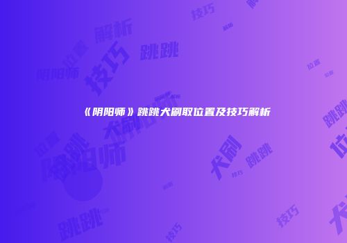 《阴阳师》跳跳犬刷取位置及技巧解析