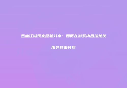 热血江湖玩家经验分享：如何在游戏内合法地使用外挂来开店