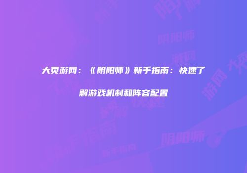 大页游网：《阴阳师》新手指南：快速了解游戏机制和阵容配置
