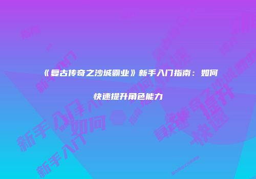 《复古传奇之沙城霸业》新手入门指南：如何快速提升角色能力