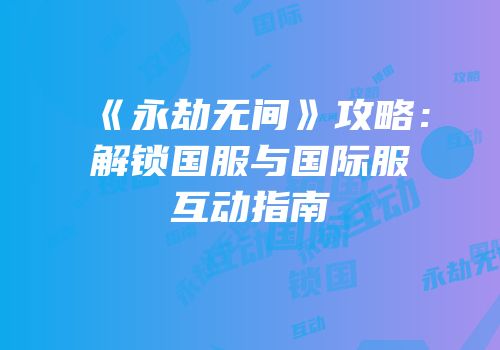 《永劫无间》攻略：解锁国服与国际服互动指南