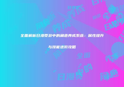 全面解析日漫页游中的角色养成系统：属性提升与技能进阶攻略