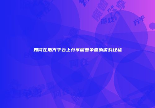 如何在浩方平台上分享魔兽争霸的游戏经验