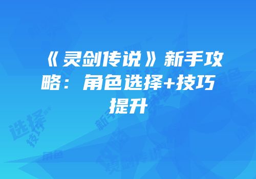 《灵剑传说》新手攻略：角色选择+技巧提升