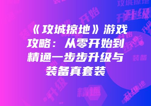 《攻城掠地》游戏攻略：从零开始到精通一步步升级与装备真套装