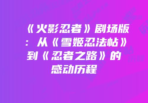 《火影忍者》剧场版：从《雪姬忍法帖》到《忍者之路》的感动历程