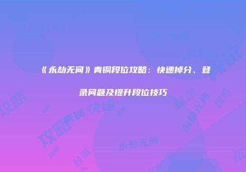 《永劫无间》青铜段位攻略：快速掉分、登录问题及提升段位技巧