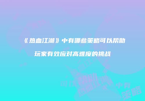 《热血江湖》中有哪些策略可以帮助玩家有效应对高难度的挑战