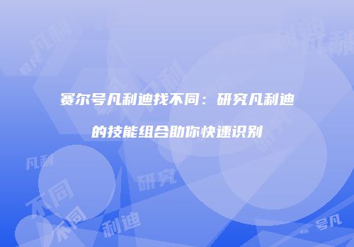 赛尔号凡利迪找不同：研究凡利迪的技能组合助你快速识别