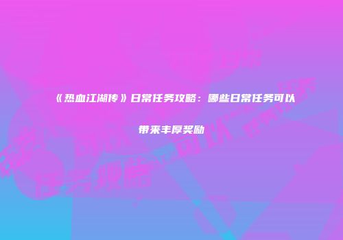 《热血江湖传》日常任务攻略:哪些日常任务可以带来丰厚奖励