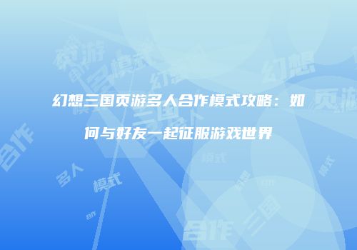幻想三国页游多人合作模式攻略：如何与好友一起征服游戏世界
