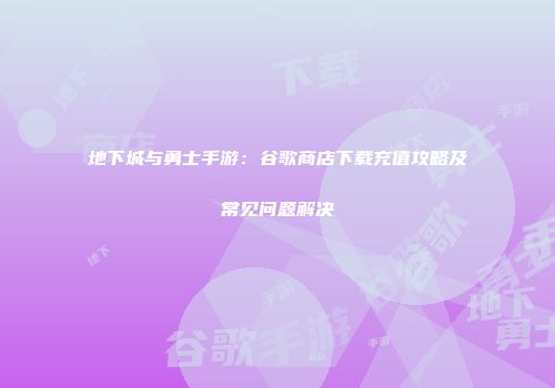 地下城与勇士手游：谷歌商店下载充值攻略及常见问题解决