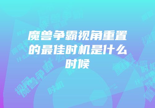 魔兽争霸视角重置的最佳时机是什么时候