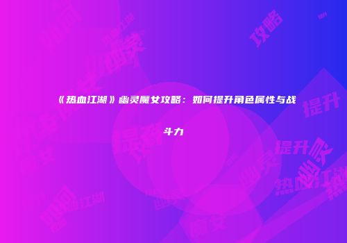 《热血江湖》幽灵魔女攻略:如何提升角色属性与战斗力