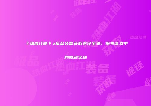 《热血江湖》z极品装备获取途径全览：探索游戏中的隐藏宝地