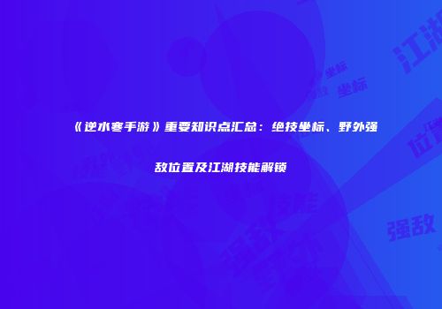 《逆水寒手游》重要知识点汇总：绝技坐标、野外强敌位置及江湖技能解锁
