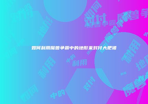 如何利用魔兽争霸中的地形来对付大肥猪