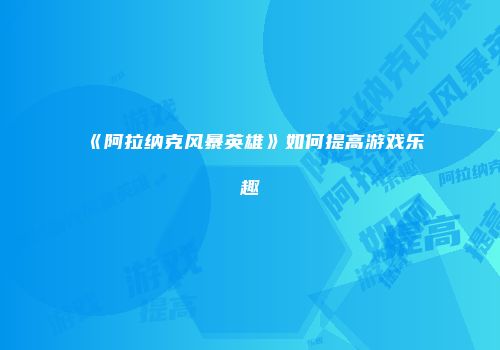 《阿拉纳克风暴英雄》如何提高游戏乐趣