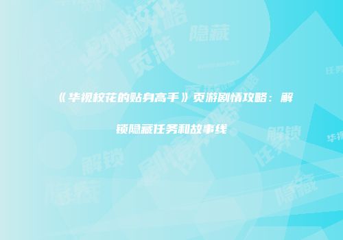 《华视校花的贴身高手》页游剧情攻略：解锁隐藏任务和故事线