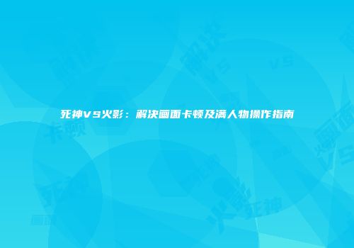 死神VS火影：解决画面卡顿及满人物操作指南
