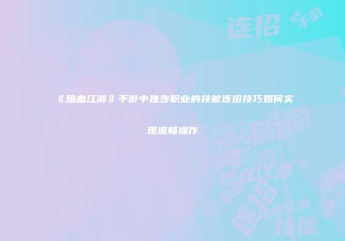 《热血江湖》手游中独步职业的技能连招技巧如何实现流畅操作