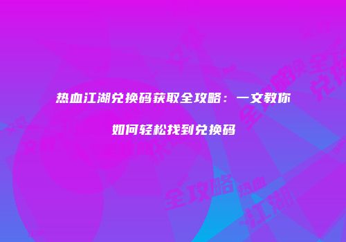 热血江湖兑换码获取全攻略：一文教你如何轻松找到兑换码