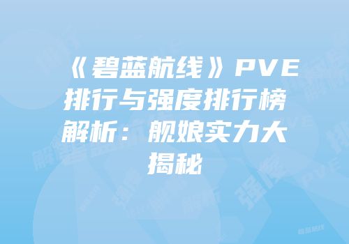 《碧蓝航线》PVE排行与强度排行榜解析：舰娘实力大揭秘