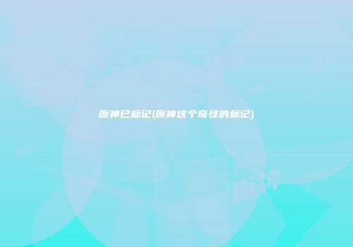 原神已标记(原神这个奇怪的标记)