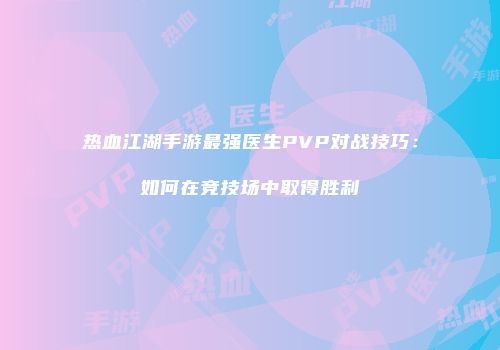 热血江湖手游最强医生PVP对战技巧：如何在竞技场中取得胜利